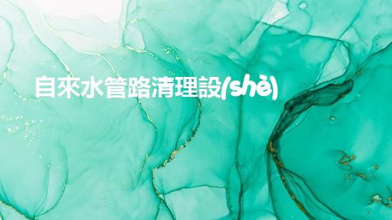 自來水管路清理設(shè)備解鎖城市河道清潔的革新方案，你知道嗎？